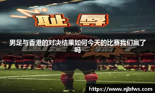 男足与香港的对决结果如何今天的比赛我们赢了吗